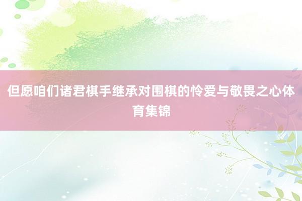 但愿咱们诸君棋手继承对围棋的怜爱与敬畏之心体育集锦