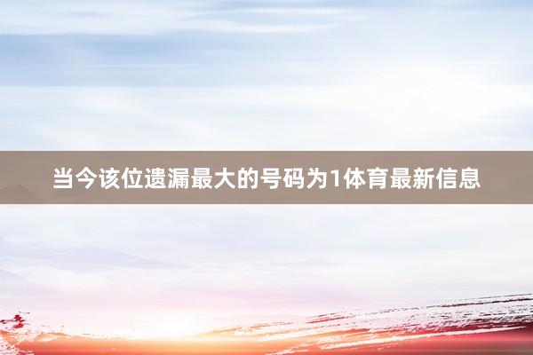 当今该位遗漏最大的号码为1体育最新信息
