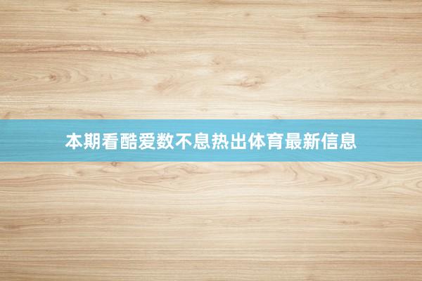 本期看酷爱数不息热出体育最新信息