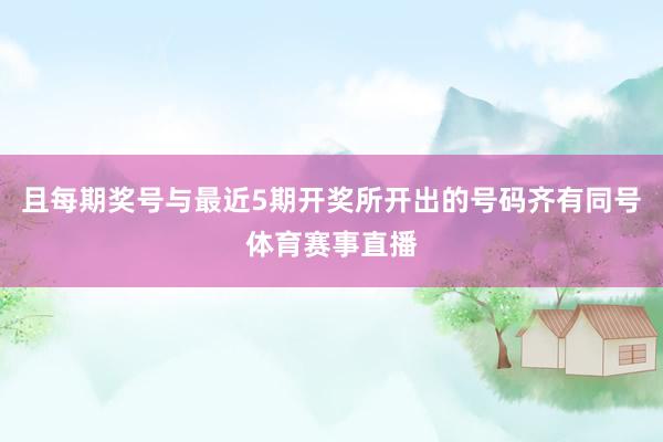 且每期奖号与最近5期开奖所开出的号码齐有同号体育赛事直播