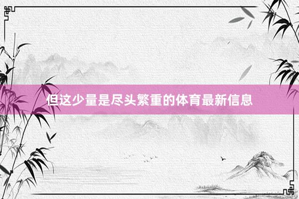 但这少量是尽头繁重的体育最新信息