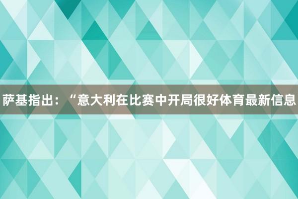 萨基指出：“意大利在比赛中开局很好体育最新信息