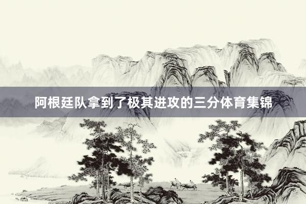 阿根廷队拿到了极其进攻的三分体育集锦