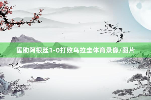 匡助阿根廷1-0打败乌拉圭体育录像/图片