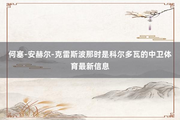何塞-安赫尔-克雷斯波那时是科尔多瓦的中卫体育最新信息