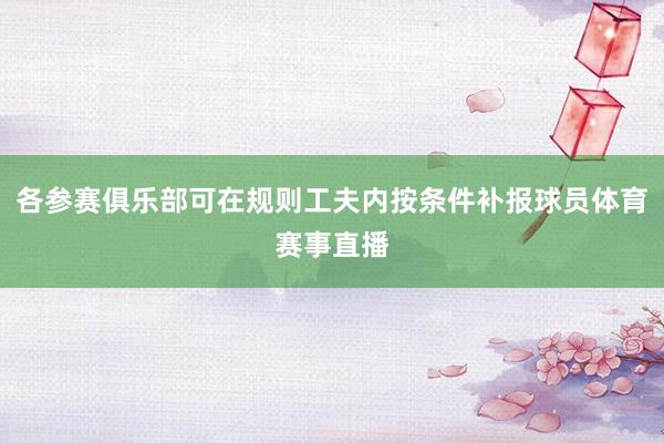 各参赛俱乐部可在规则工夫内按条件补报球员体育赛事直播