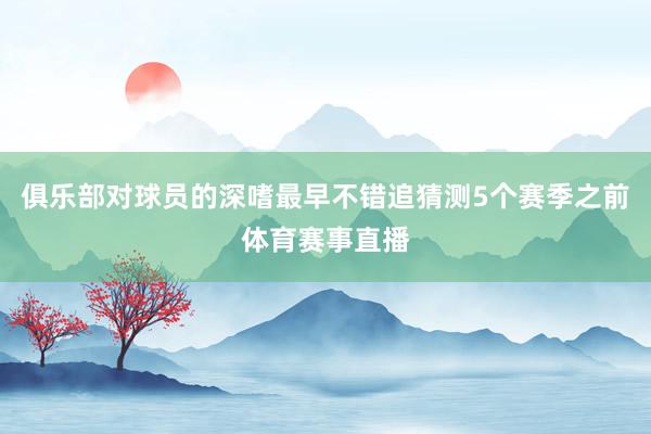俱乐部对球员的深嗜最早不错追猜测5个赛季之前体育赛事直播