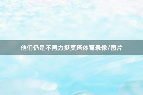 他们仍是不再力挺莫塔体育录像/图片