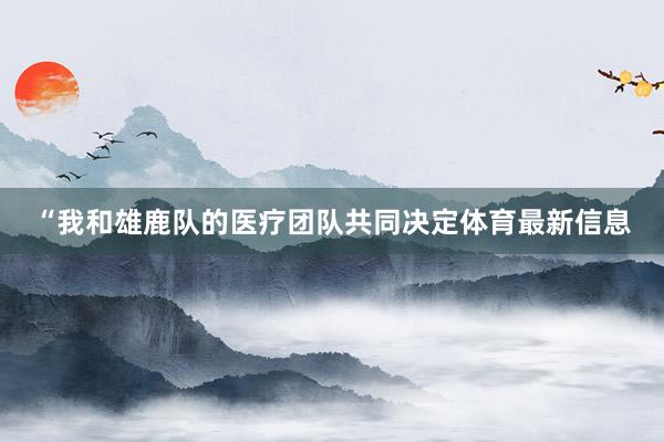 “我和雄鹿队的医疗团队共同决定体育最新信息