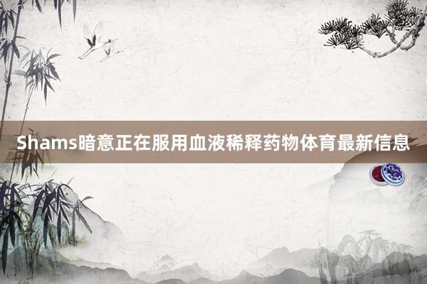 Shams暗意正在服用血液稀释药物体育最新信息