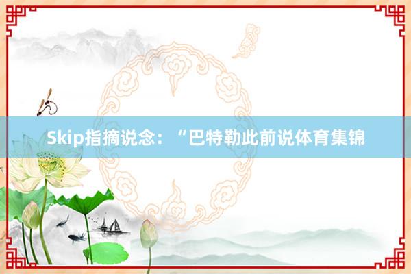 Skip指摘说念：“巴特勒此前说体育集锦