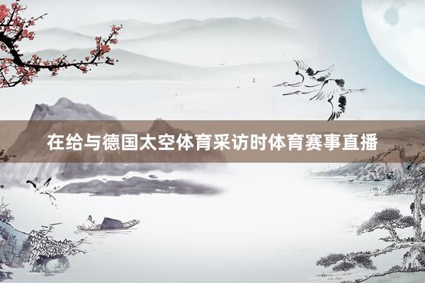 在给与德国太空体育采访时体育赛事直播