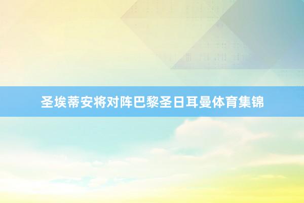 圣埃蒂安将对阵巴黎圣日耳曼体育集锦