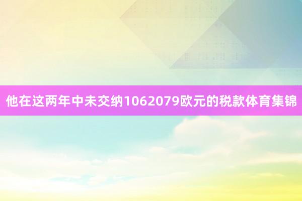 他在这两年中未交纳1062079欧元的税款体育集锦