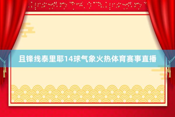 且锋线泰里耶14球气象火热体育赛事直播