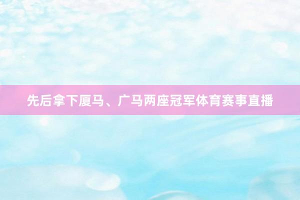 先后拿下厦马、广马两座冠军体育赛事直播