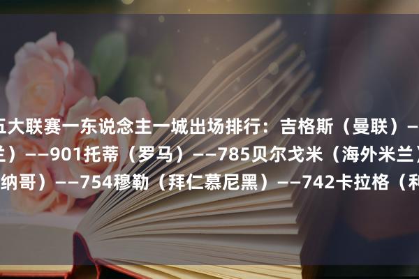 五大联赛一东说念主一城出场排行：吉格斯（曼联）——963马尔蒂尼（AC米兰）——901托蒂（罗马）——785贝尔戈米（海外米兰）——754埃托里（摩纳哥）——754穆勒（拜仁慕尼黑）——742卡拉格（利物浦）——737科贝尔（法兰克福）——731斯科尔斯（曼联）——716巴雷西（AC米兰）——716    体育最新信息