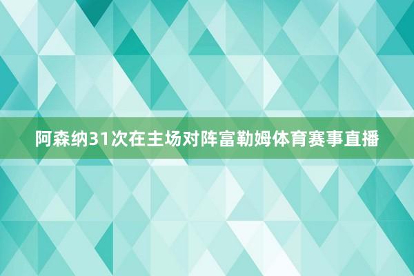 阿森纳31次在主场对阵富勒姆体育赛事直播
