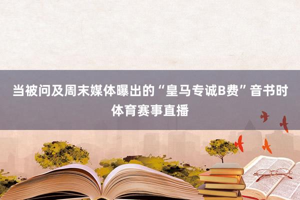 当被问及周末媒体曝出的“皇马专诚B费”音书时体育赛事直播
