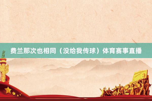 费兰那次也相同（没给我传球）体育赛事直播