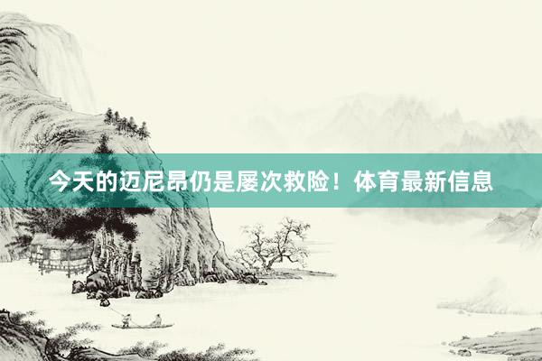 今天的迈尼昂仍是屡次救险！体育最新信息