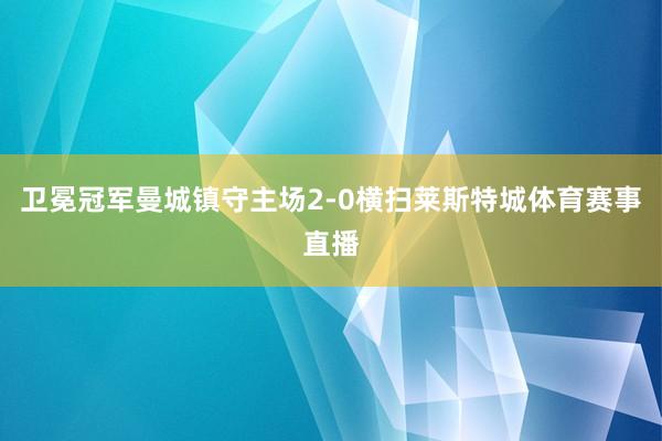 卫冕冠军曼城镇守主场2-0横扫莱斯特城体育赛事直播