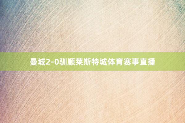 曼城2-0驯顺莱斯特城体育赛事直播