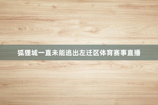 狐狸城一直未能逃出左迁区体育赛事直播