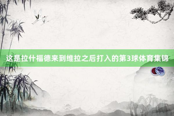 这是拉什福德来到维拉之后打入的第3球体育集锦