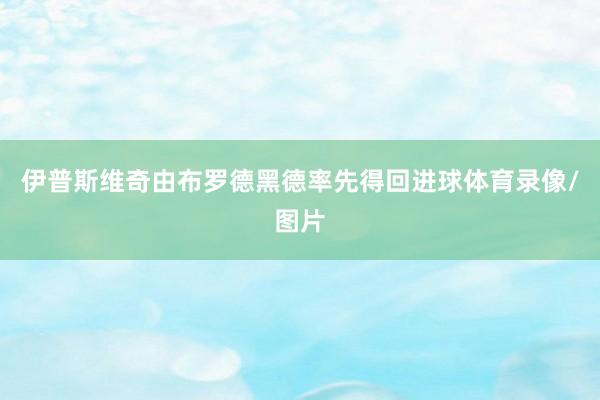 伊普斯维奇由布罗德黑德率先得回进球体育录像/图片