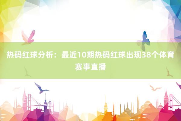 热码红球分析：最近10期热码红球出现38个体育赛事直播