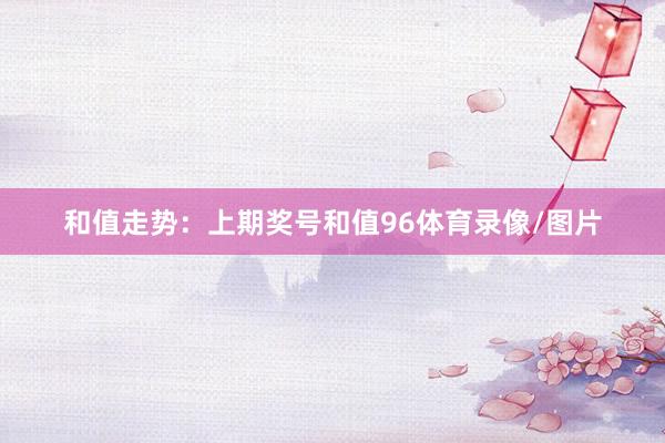 和值走势：　　上期奖号和值96体育录像/图片