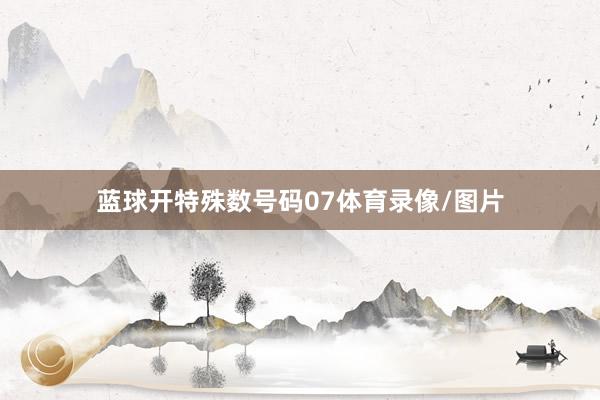 蓝球开特殊数号码07体育录像/图片