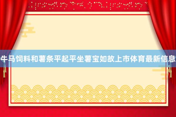 牛马饲料和薯条平起平坐薯宝如故上市体育最新信息