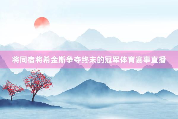 将同宿将希金斯争夺终末的冠军体育赛事直播
