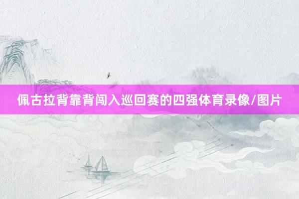 佩古拉背靠背闯入巡回赛的四强体育录像/图片