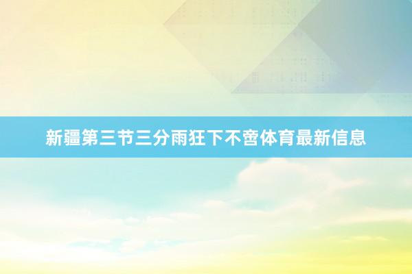 新疆第三节三分雨狂下不啻体育最新信息