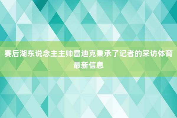 赛后湖东说念主主帅雷迪克秉承了记者的采访体育最新信息