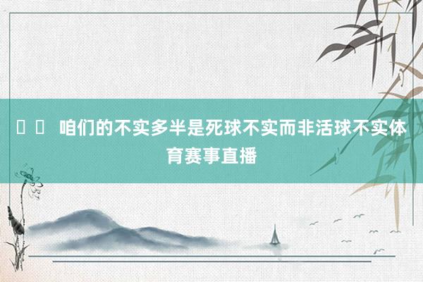 ​​ 咱们的不实多半是死球不实而非活球不实体育赛事直播