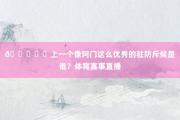 🔒⛓️上一个像阿门这么优秀的驻防斥候是谁？体育赛事直播