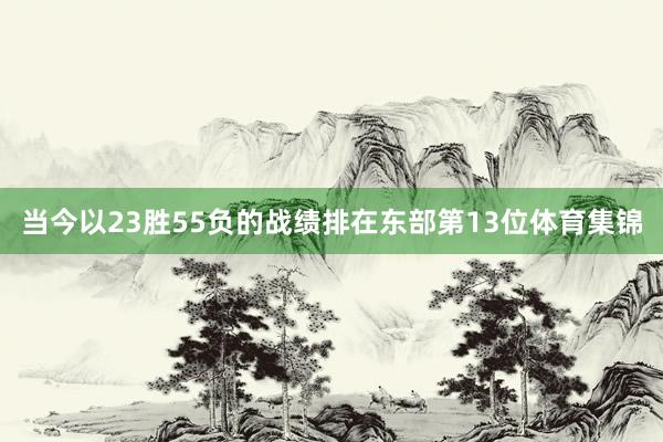 当今以23胜55负的战绩排在东部第13位体育集锦
