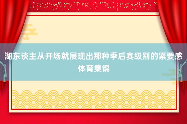 湖东谈主从开场就展现出那种季后赛级别的紧要感体育集锦