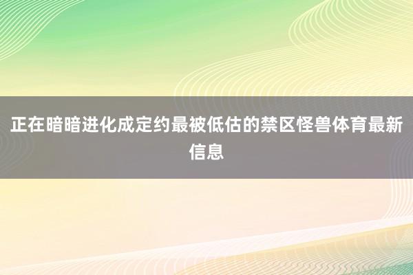 正在暗暗进化成定约最被低估的禁区怪兽体育最新信息