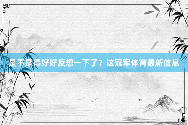 是不是得好好反想一下了？这冠军体育最新信息