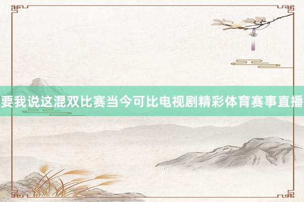 要我说这混双比赛当今可比电视剧精彩体育赛事直播