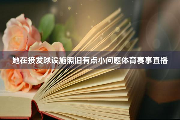 她在接发球设施照旧有点小问题体育赛事直播