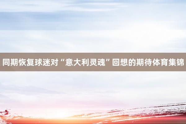 同期恢复球迷对“意大利灵魂”回想的期待体育集锦