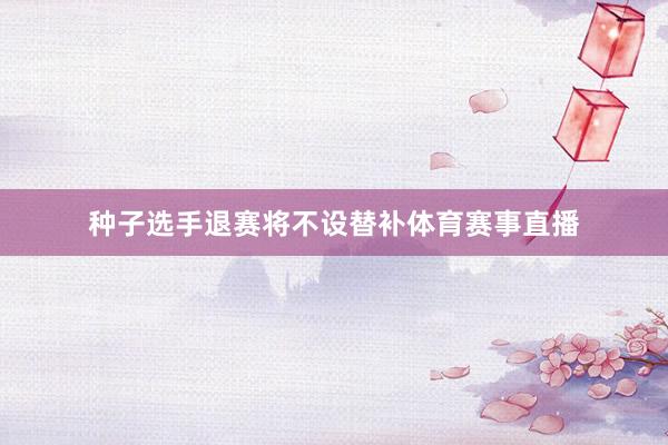 种子选手退赛将不设替补体育赛事直播