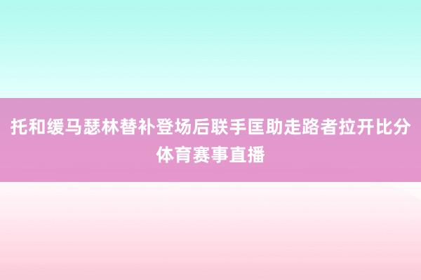 托和缓马瑟林替补登场后联手匡助走路者拉开比分体育赛事直播