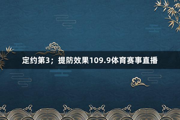 定约第3；提防效果109.9体育赛事直播